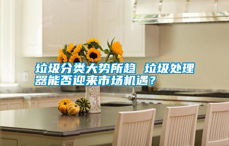 垃圾分類(lèi)大勢所趨 垃圾處理器能否迎來(lái)市場(chǎng)機遇？