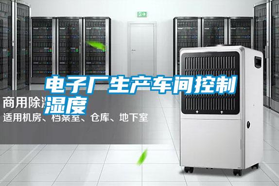 電子廠(chǎng)生產(chǎn)車(chē)間控制濕度