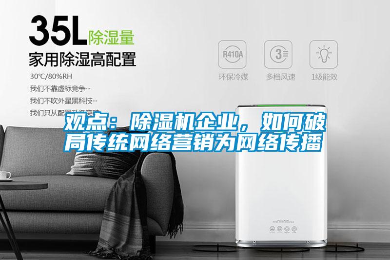 觀(guān)點(diǎn)：除濕機企業(yè)，如何破局傳統網(wǎng)絡(luò )營(yíng)銷(xiāo)為網(wǎng)絡(luò )傳播