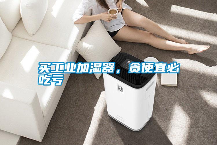 買(mǎi)工業(yè)加濕器，貪便宜必吃虧