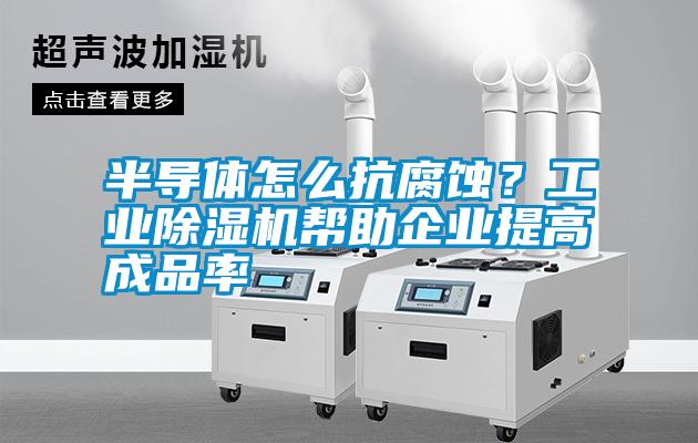 半導體怎么抗腐蝕？工業(yè)除濕機幫助企業(yè)提高成品率