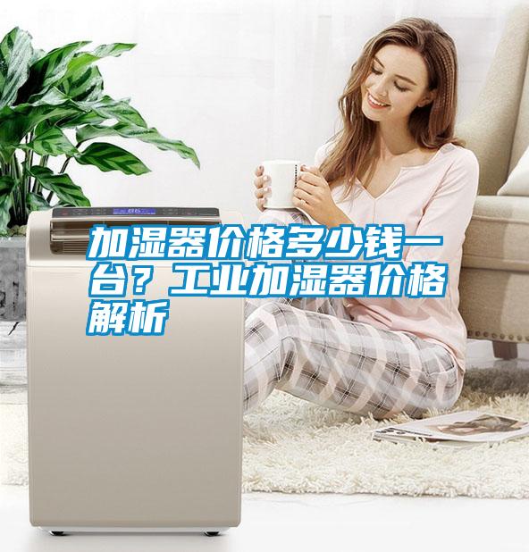 加濕器價(jià)格多少錢(qián)一臺？工業(yè)加濕器價(jià)格解析