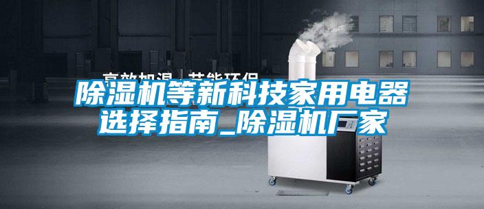 除濕機等新科技家用電器選擇指南_除濕機廠(chǎng)家