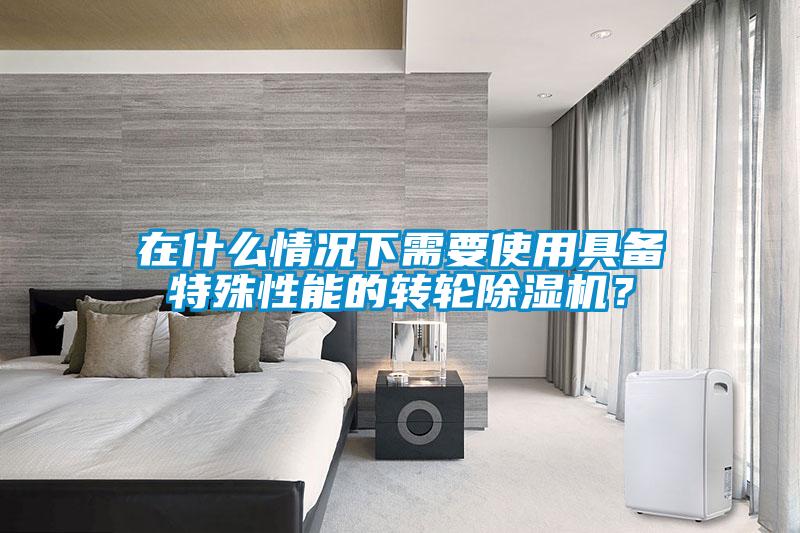 在什么情況下需要使用具備特殊性能的轉輪除濕機？
