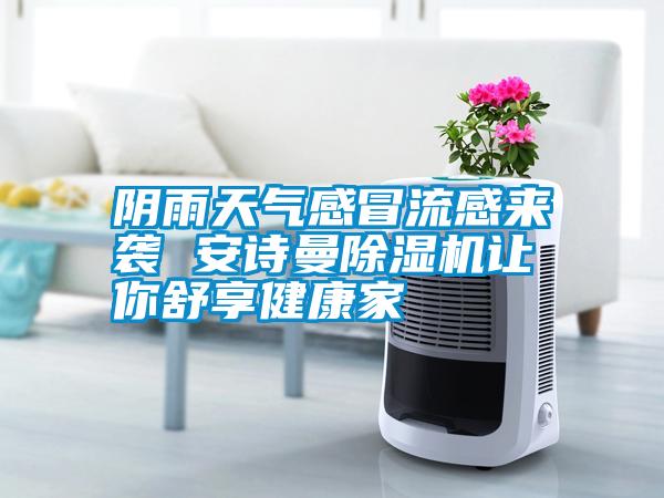 陰雨天氣感冒流感來(lái)襲 安詩(shī)曼除濕機讓你舒享健康家
