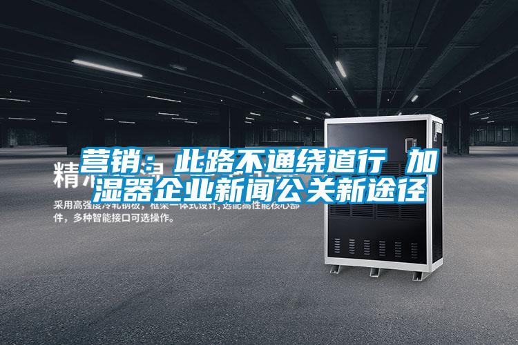營(yíng)銷(xiāo)：此路不通繞道行 加濕器企業(yè)新聞公關(guān)新途徑