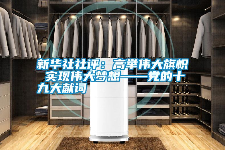 新華社社評：高舉偉大旗幟 實(shí)現偉大夢(mèng)想——黨的十九大獻詞