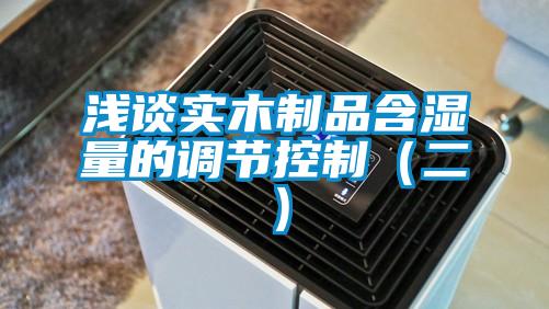 淺談實(shí)木制品含濕量的調節控制（二）