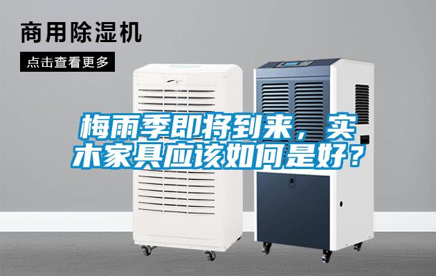 梅雨季即將到來(lái)，實(shí)木家具應該如何是好？