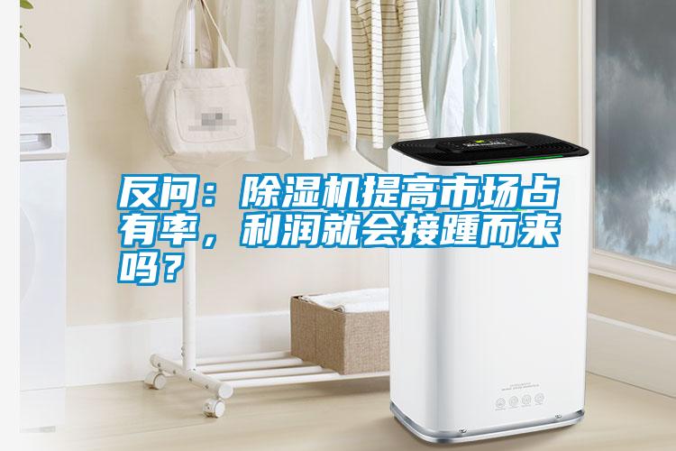 反問(wèn)：除濕機提高市場(chǎng)占有率，利潤就會(huì )接踵而來(lái)嗎？