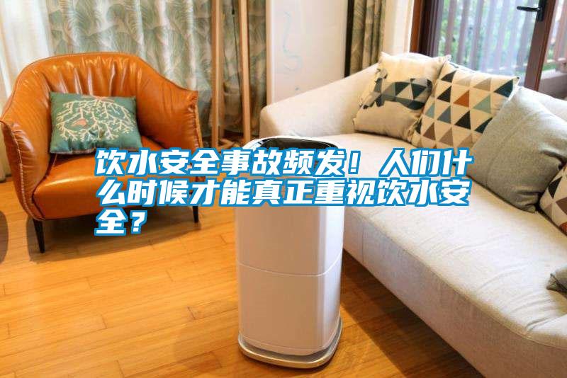 飲水安全事故頻發(fā)！人們什么時(shí)候才能真正重視飲水安全？