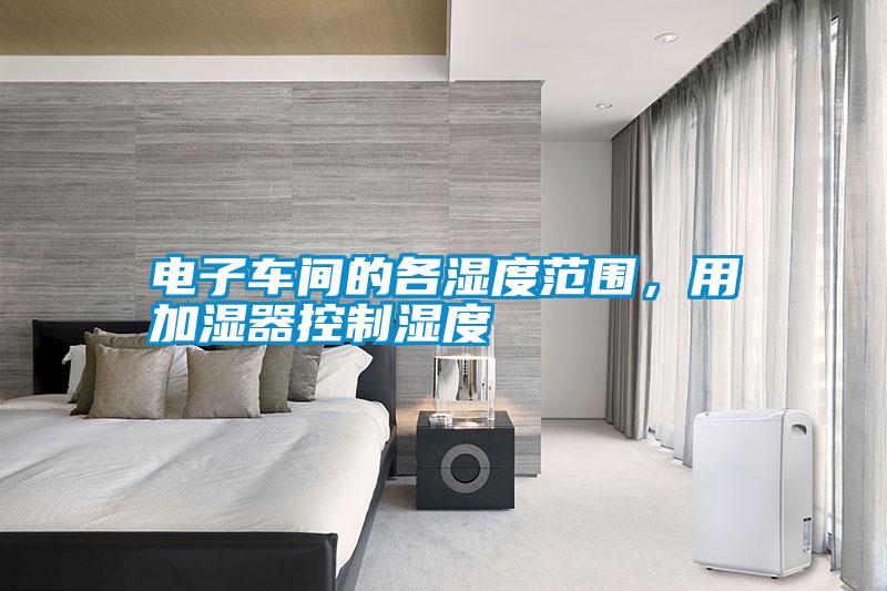 電子車(chē)間的各濕度范圍，用加濕器控制濕度