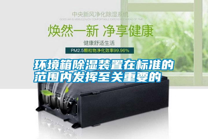 環(huán)境箱除濕裝置在標準的范圍內發(fā)揮至關(guān)重要的