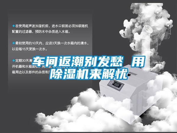 車(chē)間返潮別發(fā)愁 用除濕機來(lái)解憂(yōu)