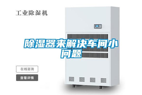 除濕器來(lái)解決車(chē)間小問(wèn)題