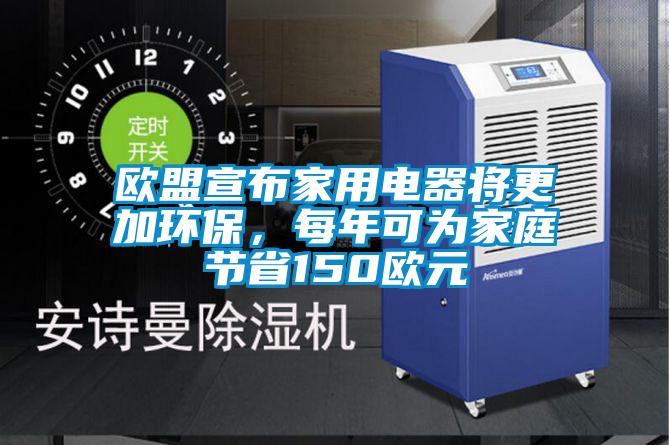 歐盟宣布家用電器將更加環(huán)保，每年可為家庭節省150歐元