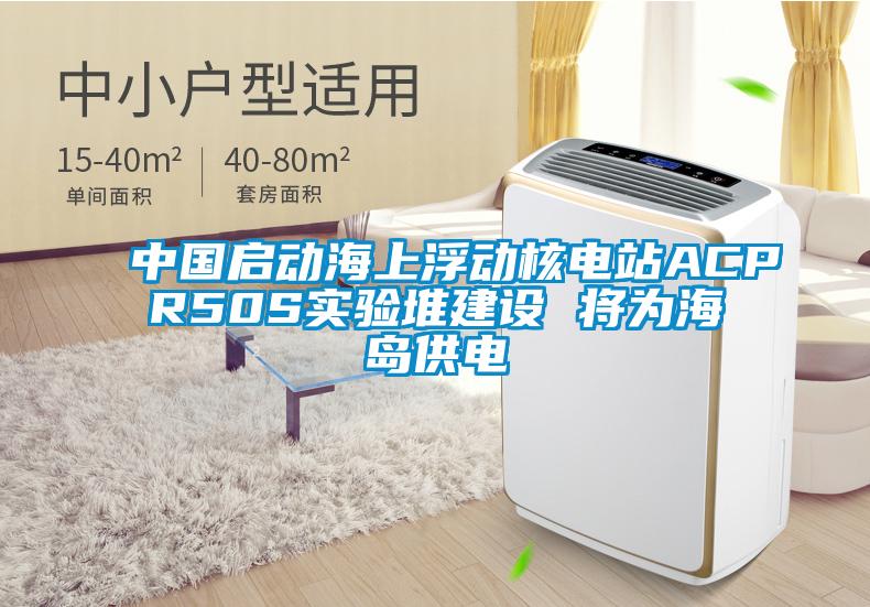 中國啟動(dòng)海上浮動(dòng)核電站ACPR50S實(shí)驗堆建設 將為海島供電