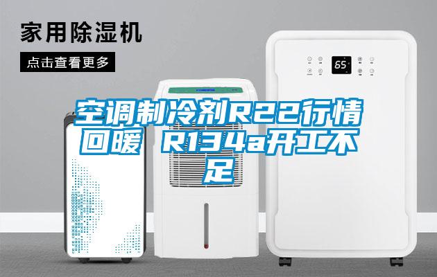 空調制冷劑R22行情回暖 R134a開(kāi)工不足