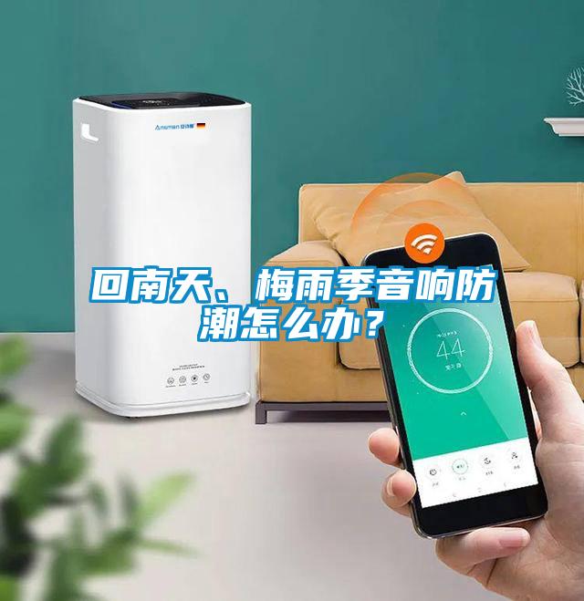 回南天、梅雨季音響防潮怎么辦？
