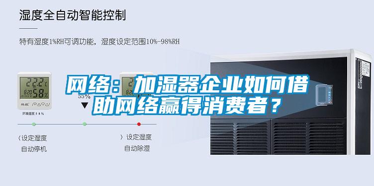 網(wǎng)絡(luò )：加濕器企業(yè)如何借助網(wǎng)絡(luò )贏(yíng)得消費者？