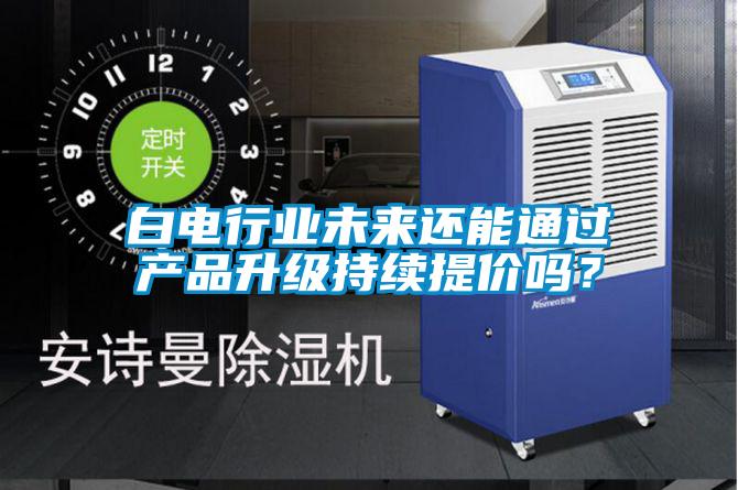白電行業(yè)未來(lái)還能通過(guò)產(chǎn)品升級持續提價(jià)嗎？