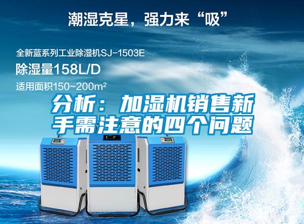 分析：加濕機銷(xiāo)售新手需注意的四個(gè)問(wèn)題