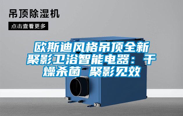 歐斯迪風(fēng)格吊頂全新聚影衛浴智能電器：干燥殺菌 聚影見(jiàn)效