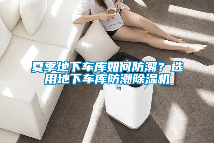 夏季地下車(chē)庫如何防潮？選用地下車(chē)庫防潮除濕機
