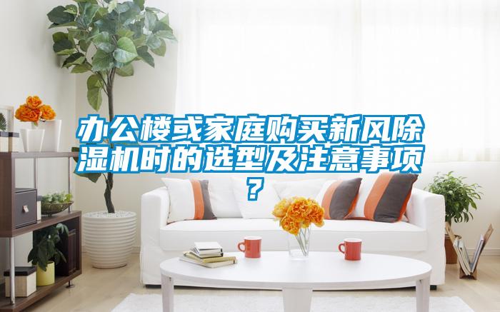 辦公樓或家庭購買(mǎi)新風(fēng)除濕機時(shí)的選型及注意事項？