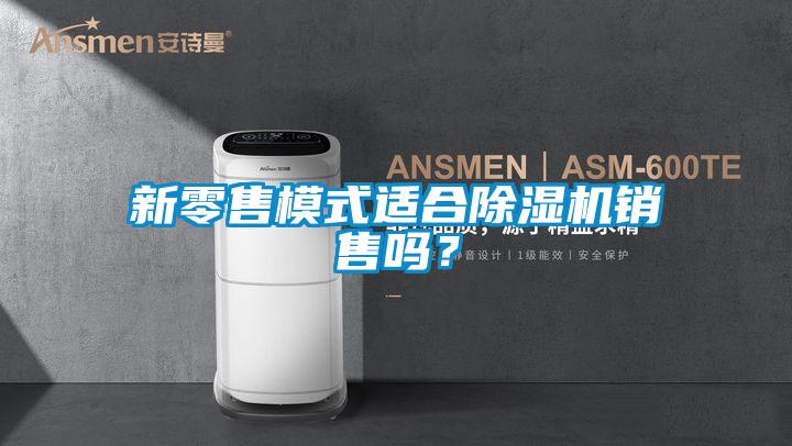 新零售模式適合除濕機銷(xiāo)售嗎？