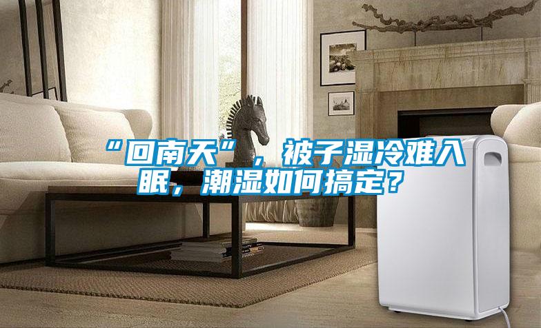 “回南天”，被子濕冷難入眠，潮濕如何搞定？