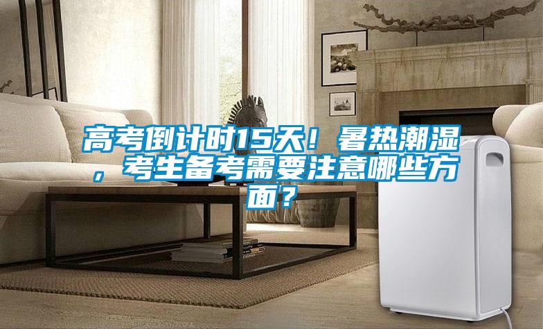 高考倒計時(shí)15天！暑熱潮濕，考生備考需要注意哪些方面？