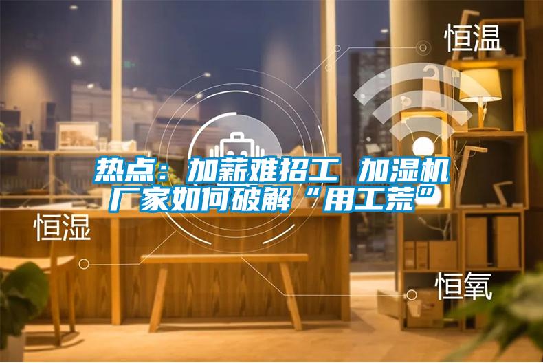 熱點(diǎn)：加薪難招工 加濕機廠(chǎng)家如何破解“用工荒”