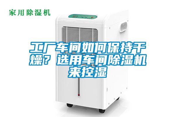 工廠(chǎng)車(chē)間如何保持干燥？選用車(chē)間除濕機來(lái)控濕