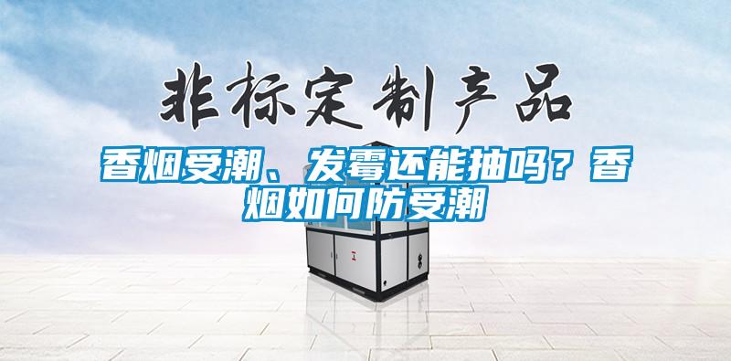 香煙受潮、發(fā)霉還能抽嗎？香煙如何防受潮