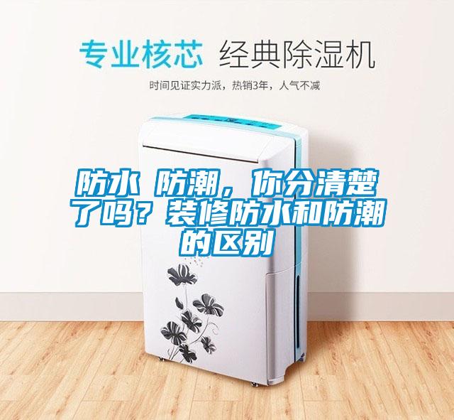 防水≠防潮，你分清楚了嗎？裝修防水和防潮的區別