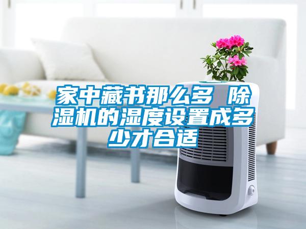 家中藏書(shū)那么多 除濕機的濕度設置成多少才合適