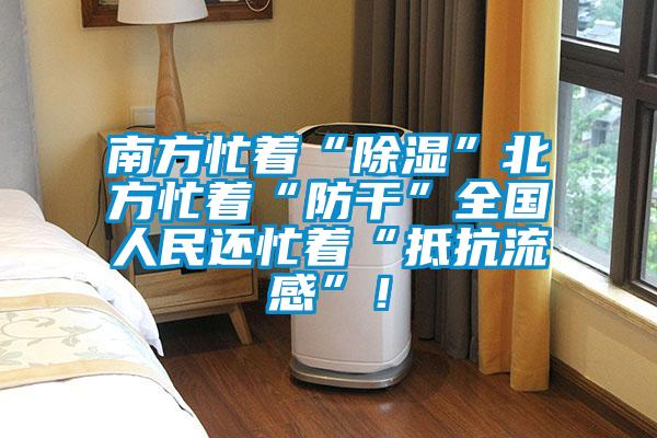 南方忙著(zhù)“除濕”北方忙著(zhù)“防干”全國人民還忙著(zhù)“抵抗流感”！