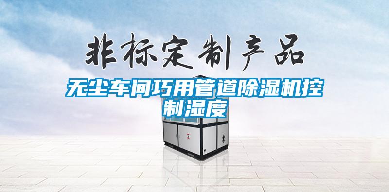 無(wú)塵車(chē)間巧用管道除濕機控制濕度