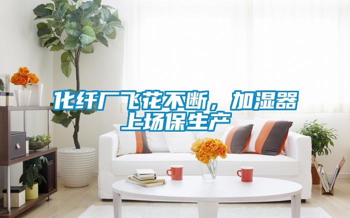 化纖廠(chǎng)飛花不斷，加濕器上場(chǎng)保生產(chǎn)