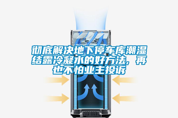 徹底解決地下停車(chē)庫潮濕結露冷凝水的好方法, 再也不怕業(yè)主投訴