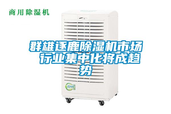 群雄逐鹿除濕機市場(chǎng) 行業(yè)集中化將成趨勢