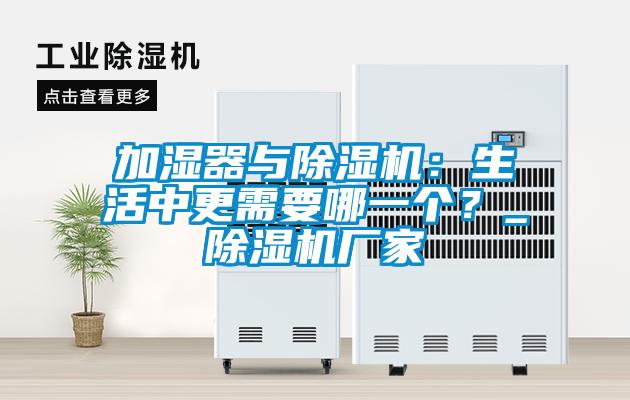 加濕器與除濕機：生活中更需要哪一個(gè)？_除濕機廠(chǎng)家