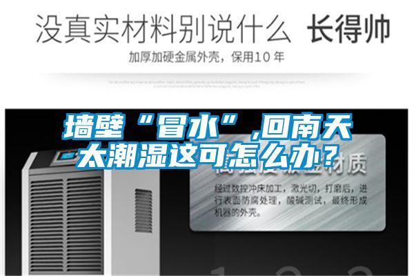 墻壁“冒水”,回南天太潮濕這可怎么辦？