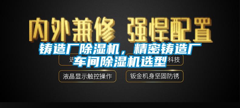 鑄造廠(chǎng)除濕機，精密鑄造廠(chǎng)車(chē)間除濕機選型
