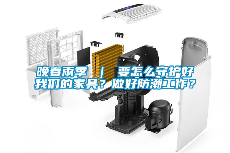晚春雨季 ｜ 要怎么守護好我們的家具？做好防潮工作？