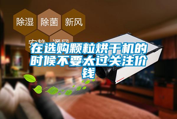 在選購顆粒烘干機的時(shí)候不要太過(guò)關(guān)注價(jià)錢(qián)