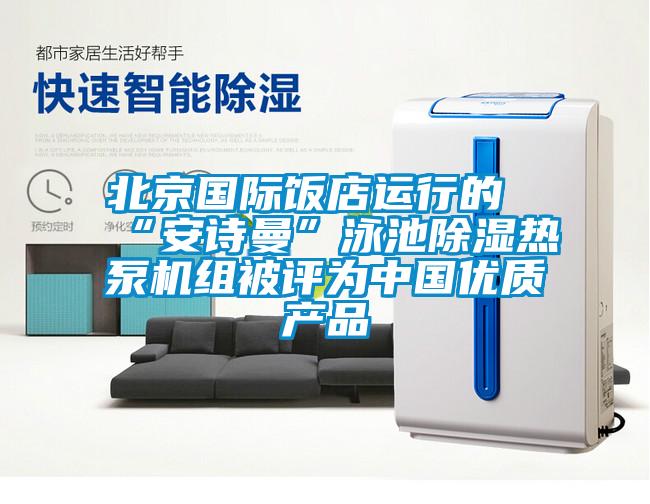 北京國際飯店運行的“安詩(shī)曼”泳池除濕熱泵機組被評為中國優(yōu)質(zhì)產(chǎn)品