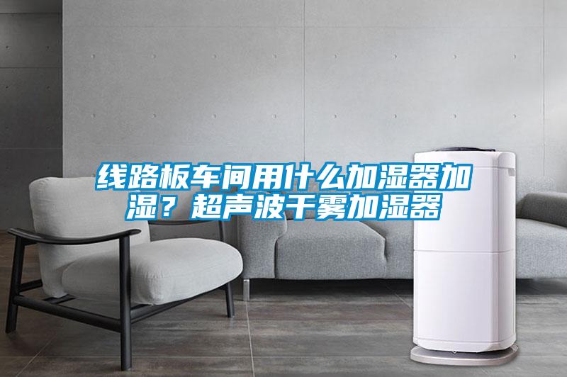 線(xiàn)路板車(chē)間用什么加濕器加濕？超聲波干霧加濕器