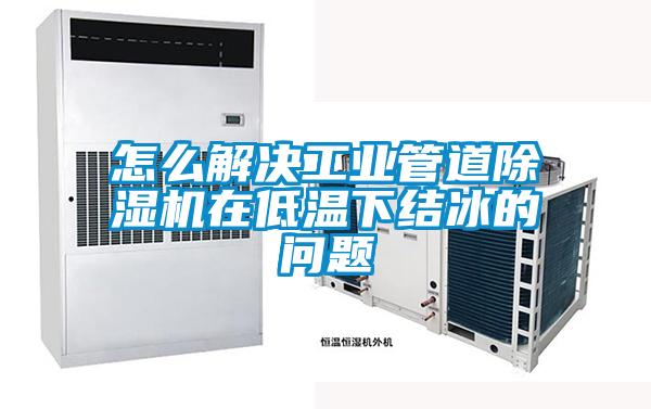 怎么解決工業(yè)管道除濕機在低溫下結冰的問(wèn)題
